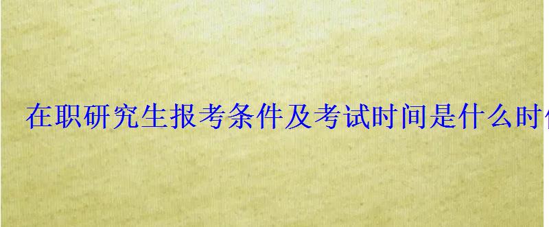 在職研究生報考條件及考試時間是什么時候 在職研究生報考條件及考試時間是什么時候