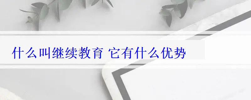 什么叫繼續教育它有什么優勢 什么叫繼續教育它有什么優勢