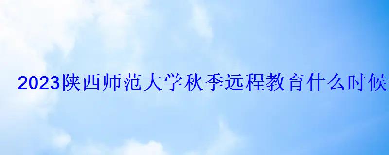 2023陜西師范大學秋季遠程教育什么時候截止報名 2023陜西師范大學秋季遠程教育什么時候截止報名