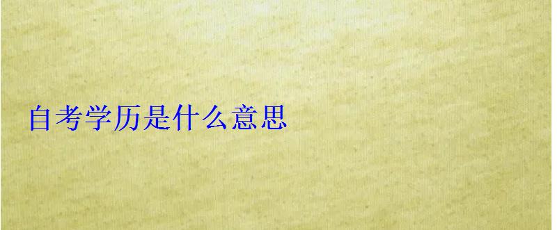 自考學歷是什么意思 自考學歷是什么意思