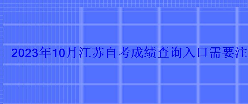 2023年10月江蘇自考成績查詢入口需要注意哪些事項-學