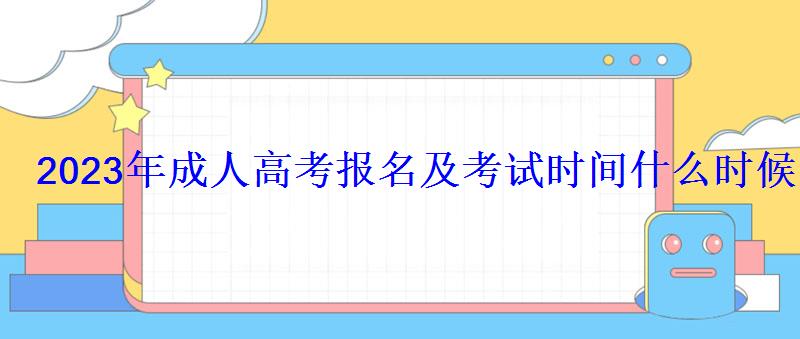 2023年成人高考報名及考試時間什么時候 2023年成人高考報名及考試時間什么時候