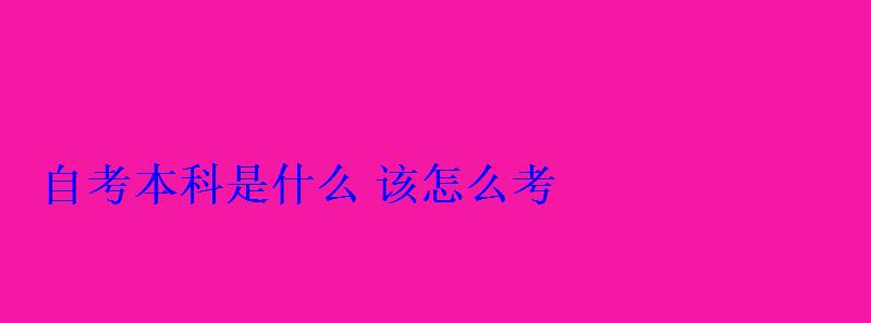 自考本科是什么該怎么考 自考本科是什么該怎么考