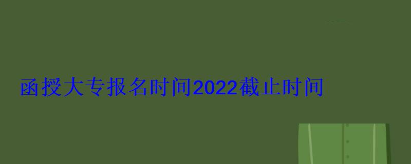 函授大專報名時間2022截止時間 函授大專報名時間2022截止時間