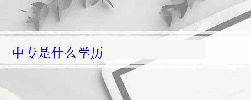 中專是什么學歷 中專是什么學歷