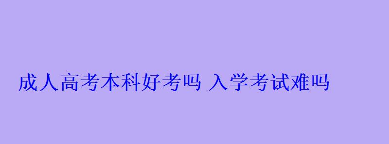 成人高考本科好考嗎入學考試難嗎 成人高考本科好考嗎入學考試難嗎