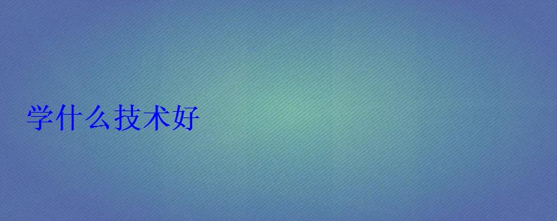 學什么技術(shù)好 學什么技術(shù)好