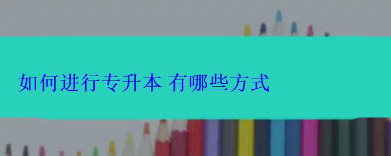 如何進行專升本有哪些方式 如何進行專升本有哪些方式