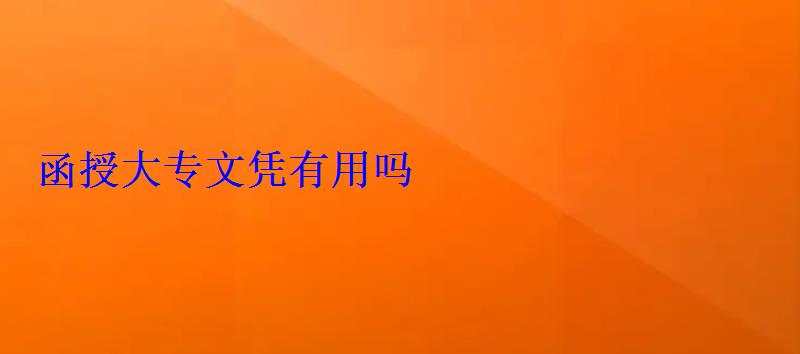 函授大專文憑有用嗎 函授大專文憑有用嗎
