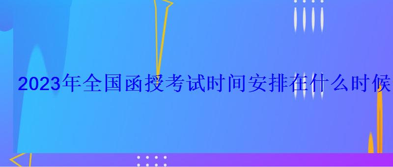 2023年全國函授考試時間安排在什么時候 2023年全國函授考試時間安排在什么時候