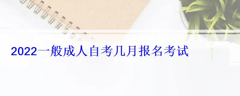 2022一般成人自考幾月報名考試 2022一般成人自考幾月報名考試