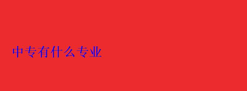 中專有什么專業(yè) 中專有什么專業(yè)
