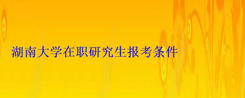 湖南大學在職研究生報考條件