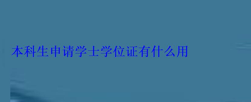 本科生申請學士學位證有什么用 本科生申請學士學位證有什么用
