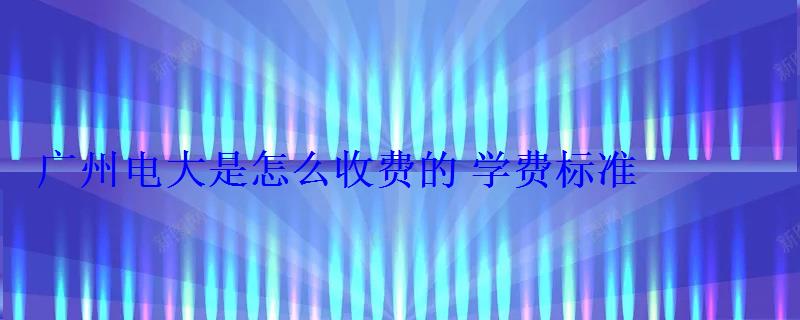 廣州電大是怎么收費(fèi)的學(xué)費(fèi)標(biāo)準(zhǔn)