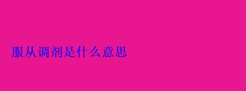服從調(diào)劑是什么意思 服從調(diào)劑是什么意思