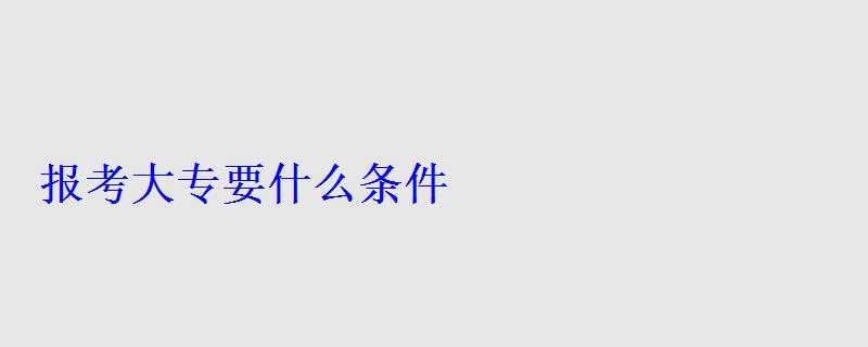 報(bào)考大專要什么條件 報(bào)考大專要什么條件