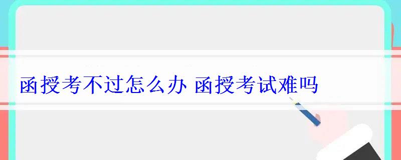 函授考不過怎么辦函授考試難嗎 函授考不過怎么辦函授考試難嗎