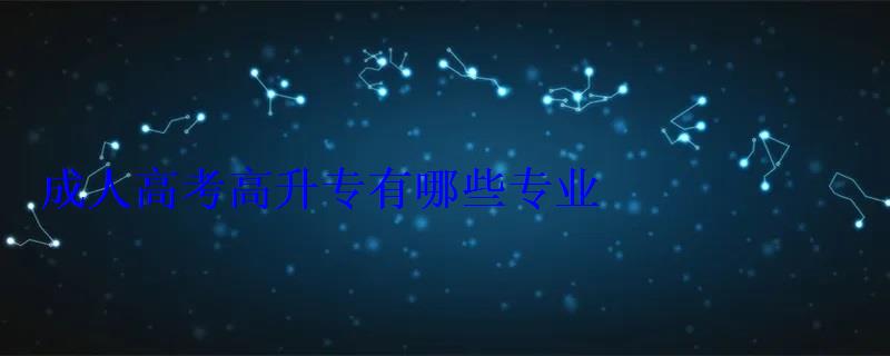 成人高考高升專有哪些專業 成人高考高升專有哪些專業