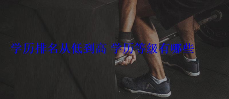 學(xué)歷排名從低到高學(xué)歷等級(jí)有哪些 學(xué)歷排名從低到高學(xué)歷等級(jí)有哪些