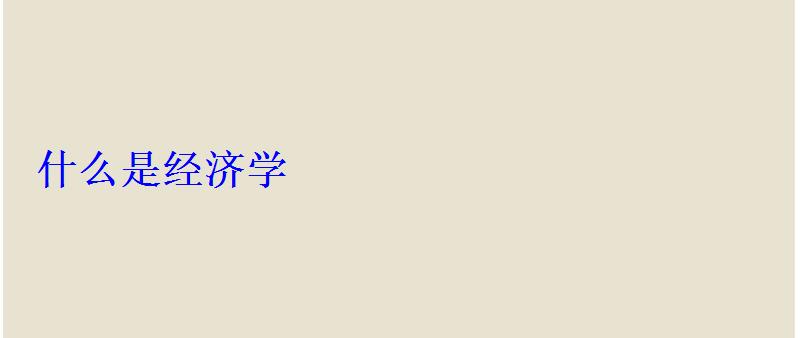 什么是經(jīng)濟(jì)學(xué) 什么是經(jīng)濟(jì)學(xué)