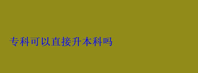 專科可以直接升本科嗎 專科可以直接升本科嗎