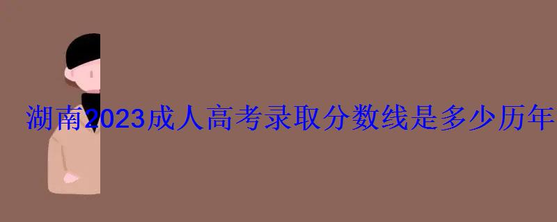 湖南2023成人高考錄取分數線是多少歷年最低控制線匯總 湖南2023成人高考錄取分數線是多少歷年最低控制線匯總
