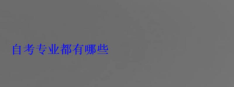 自考專業都有哪些 自考專業都有哪些