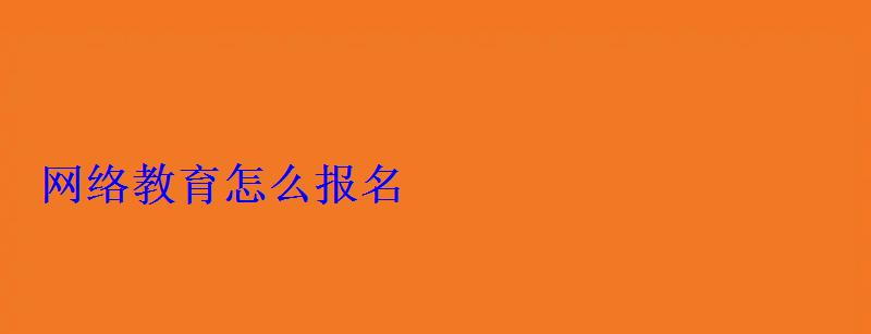 網(wǎng)絡(luò)教育怎么報(bào)名 網(wǎng)絡(luò)教育怎么報(bào)名