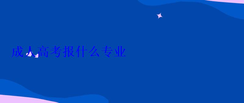 成人高考報什么專業 成人高考報什么專業