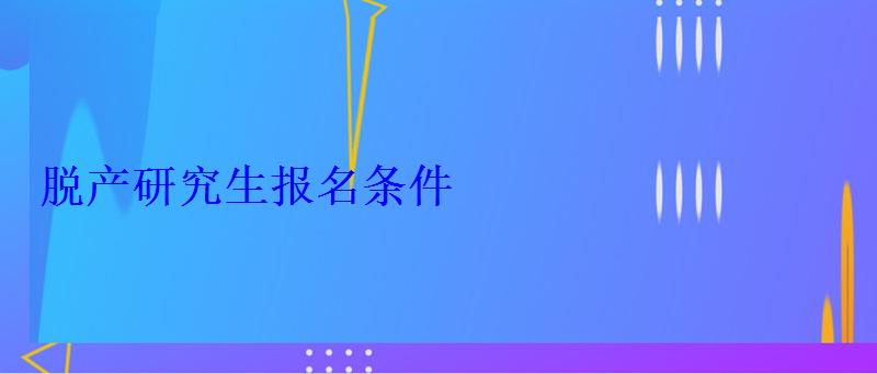 脫產研究生報名條件 脫產研究生報名條件