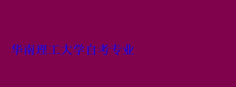 華南理工大學(xué)自考專業(yè) 華南理工大學(xué)自考專業(yè)
