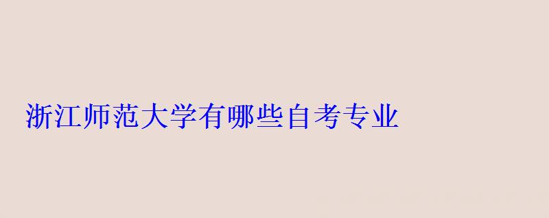浙江師范大學有哪些自考專業 浙江師范大學有哪些自考專業