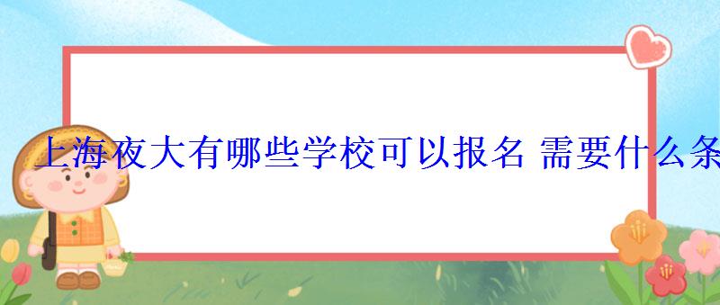 上海夜大有哪些學校可以報名需要什么條件 上海夜大有哪些學校可以報名需要什么條件