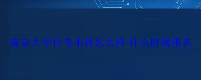 南京大學自考本科怎么樣什么時候報名 南京大學自考本科怎么樣什么時候報名