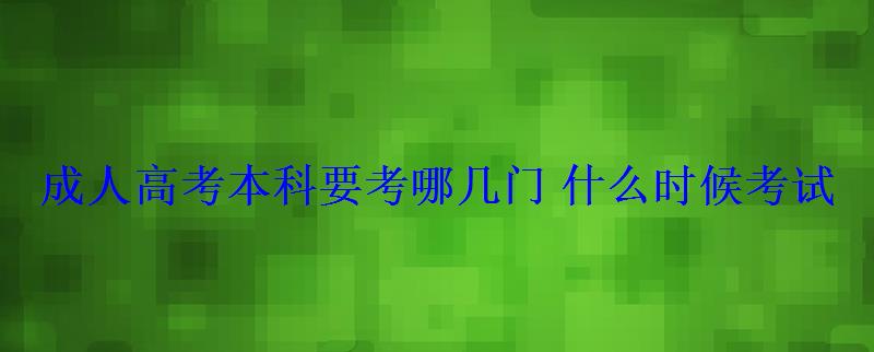 成人高考本科要考哪幾門什么時候考試