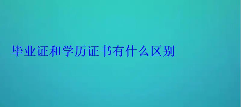 畢業(yè)證和學(xué)歷證書有什么區(qū)別 畢業(yè)證和學(xué)歷證書有什么區(qū)別