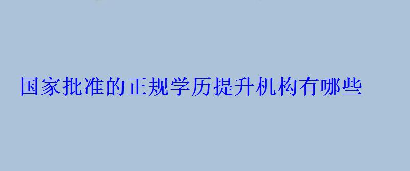 國家批準的正規(guī)學歷提升機構(gòu)有哪些 國家批準的正規(guī)學歷提升機構(gòu)有哪些
