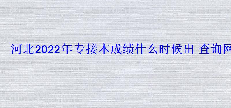 河北2022年專接本成績(jī)什么時(shí)候出查詢網(wǎng)址是什么