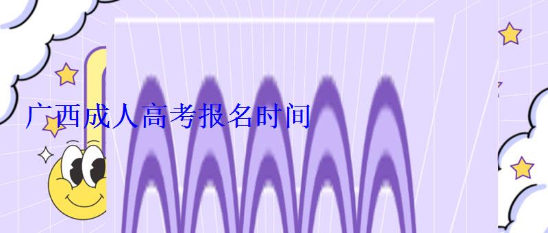 廣西成人高考報名時間 廣西成人高考報名時間