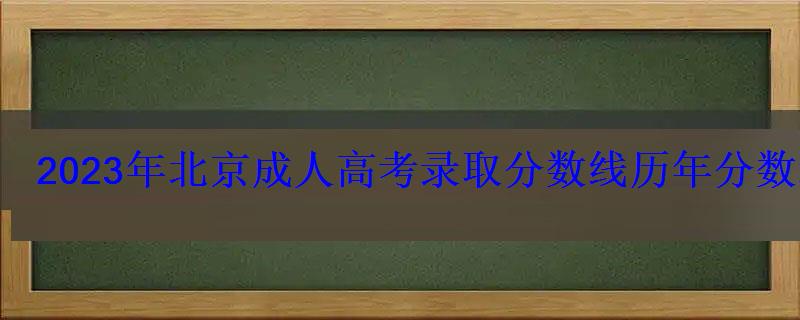 2023年北京成人高考錄取分數線歷年分數線是多少 2023年北京成人高考錄取分數線歷年分數線是多少