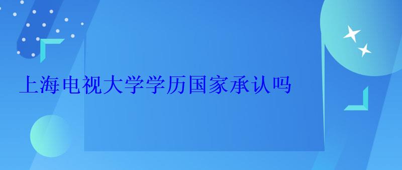 上海電視大學(xué)學(xué)歷國(guó)家承認(rèn)嗎