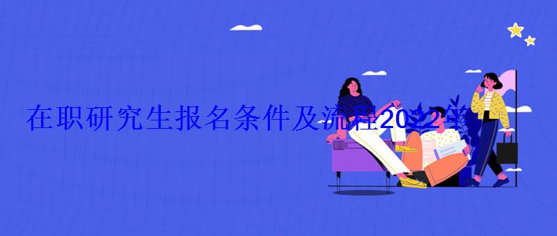 在職研究生報(bào)名條件及流程2022年 在職研究生報(bào)名條件及流程2022年
