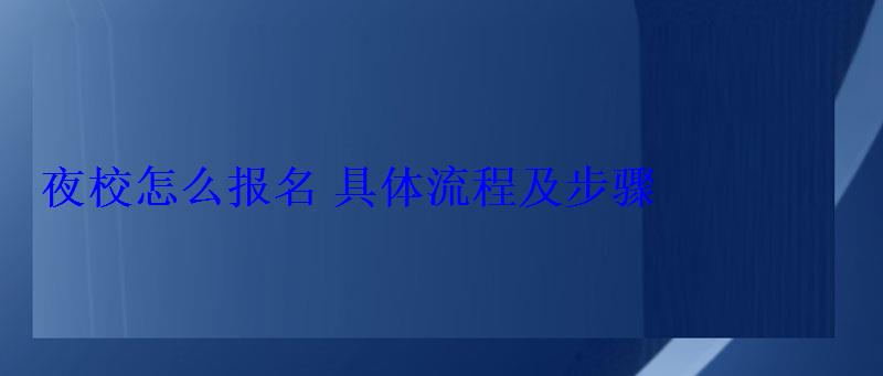 夜校怎么報名具體流程及步驟 夜校怎么報名具體流程及步驟