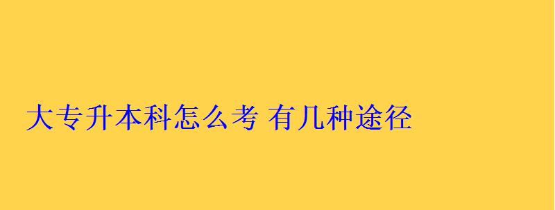大專(zhuān)升本科怎么考有幾種途徑 大專(zhuān)升本科怎么考有幾種途徑