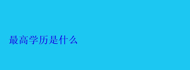 最高學歷是什么 最高學歷是什么