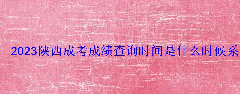 2023陜西成考成績查詢時間是什么時候系統查分入口 2023陜西成考成績查詢時間是什么時候系統查分入口