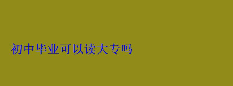 初中畢業可以讀大專嗎 初中畢業可以讀大專嗎