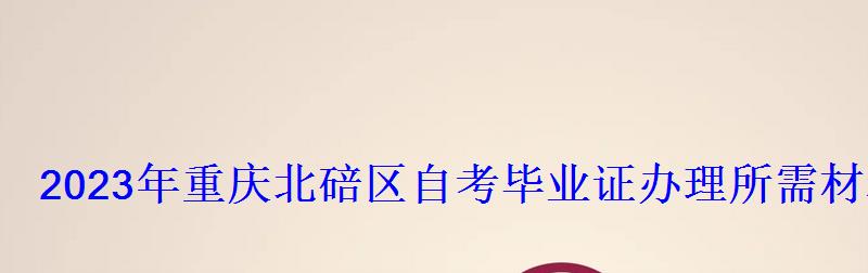 2023年重慶北碚區(qū)自考畢業(yè)證辦理所需材料 2023年重慶北碚區(qū)自考畢業(yè)證辦理所需材料