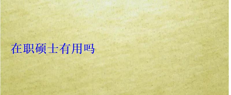 在職碩士有用嗎 在職碩士有用嗎
